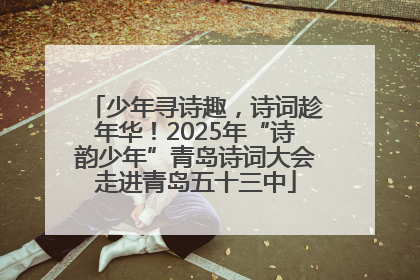 少年寻诗趣，诗词趁年华！2025年“诗韵少年”青岛诗词大会走进青岛五十三中