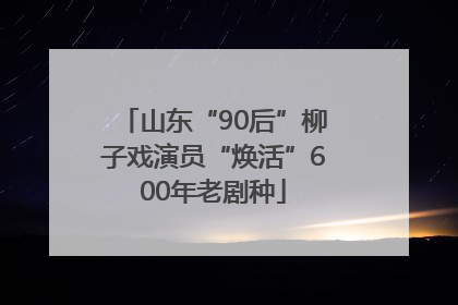 山东“90后”柳子戏演员“焕活”600年老剧种