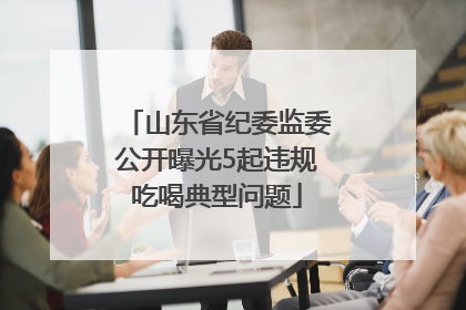 山东省纪委监委公开曝光5起违规吃喝典型问题