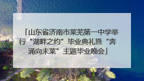 山东省济南市莱芜第一中学举行“湖畔之约”毕业典礼暨“奔涌向未莱”主题毕业晚会