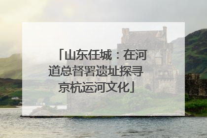 山东任城：在河道总督署遗址探寻京杭运河文化