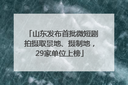 山东发布首批微短剧拍摄取景地、摄制地，29家单位上榜