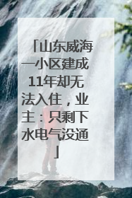 山东威海一小区建成11年却无法入住，业主：只剩下水电气没通