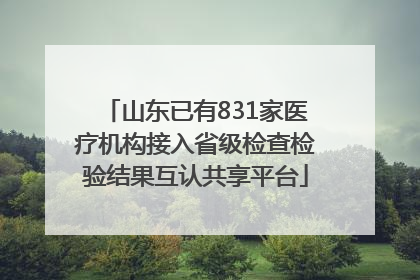 山东已有831家医疗机构接入省级检查检验结果互认共享平台