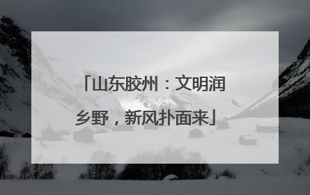 山东胶州：文明润乡野，新风扑面来