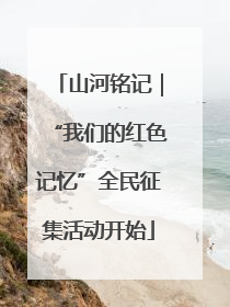 山河铭记｜“我们的红色记忆”全民征集活动开始