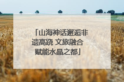 山海神话邂逅非遗高跷 文旅融合赋能水晶之都