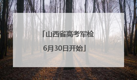 山西省高考军检6月30日开始