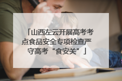 山西左云开展高考考点食品安全专项检查严守高考“食安关”