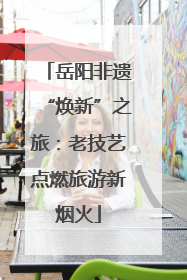 岳阳非遗“焕新”之旅：老技艺点燃旅游新烟火