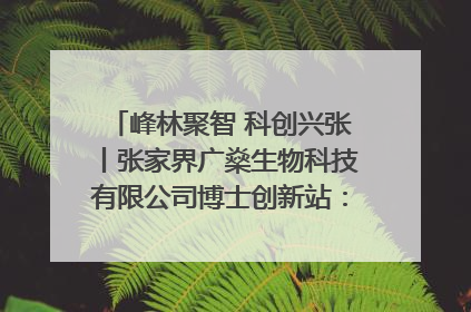 峰林聚智 科创兴张丨张家界广燊生物科技有限公司博士创新站：立足生态优势 激活“绿色宝藏”