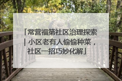 常营福第社区治理探索｜小区老有人偷偷种菜，社区一招巧妙化解