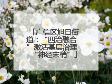 广信区旭日街道：“四治融合”激活基层治理“神经末梢”