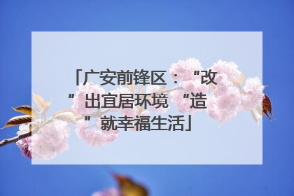 广安前锋区：“改”出宜居环境 “造”就幸福生活