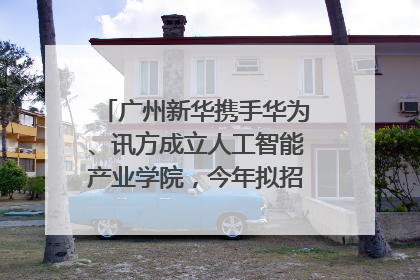 广州新华携手华为、讯方成立人工智能产业学院，今年拟招生150人