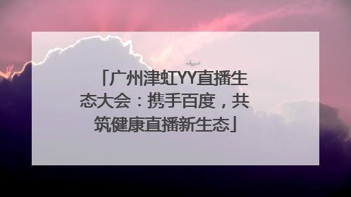 广州津虹YY直播生态大会：携手百度，共筑健康直播新生态