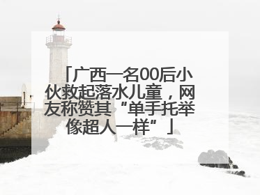 广西一名00后小伙救起落水儿童，网友称赞其“单手托举像超人一样”
