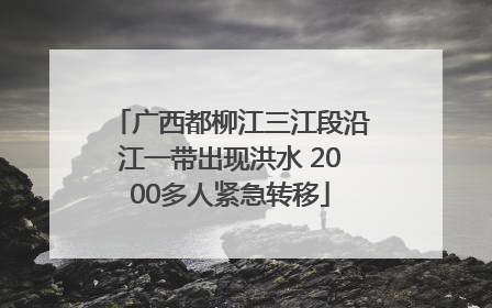 广西都柳江三江段沿江一带出现洪水 2000多人紧急转移