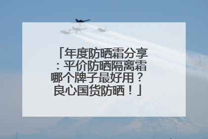 年度防晒霜分享：平价防晒隔离霜哪个牌子最好用？良心国货防晒！