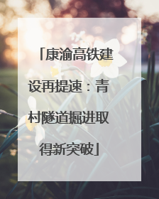 康渝高铁建设再提速：青村隧道掘进取得新突破
