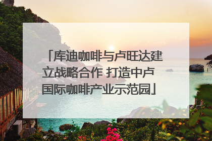 库迪咖啡与卢旺达建立战略合作 打造中卢国际咖啡产业示范园