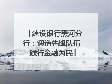 建设银行黑河分行：锻造先锋队伍 践行金融为民