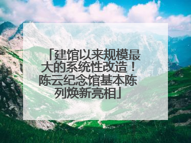 建馆以来规模最大的系统性改造！陈云纪念馆基本陈列焕新亮相