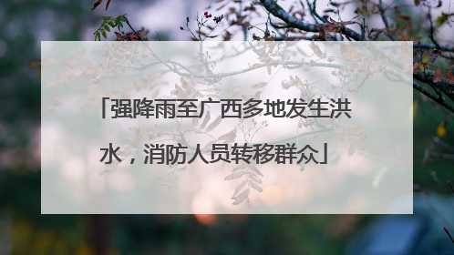 强降雨至广西多地发生洪水，消防人员转移群众