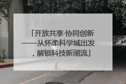 开放共享·协同创新——从怀柔科学城出发，解锁科技新潮流
