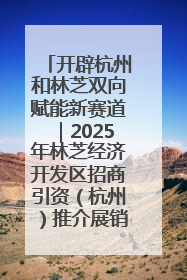 开辟杭州和林芝双向赋能新赛道｜2025年林芝经济开发区招商引资（杭州）推介展销活动在杭举办