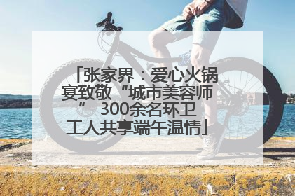张家界：爱心火锅宴致敬“城市美容师” 300余名环卫工人共享端午温情