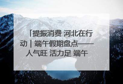 提振消费 河北在行动｜端午假期盘点——人气旺 活力足 端午经济“热浪”迭起