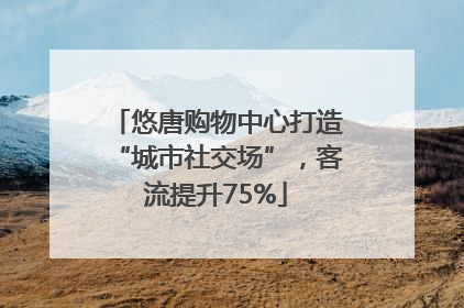 悠唐购物中心打造“城市社交场”，客流提升75%