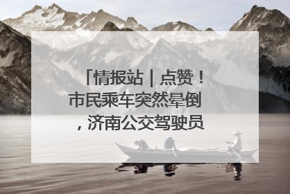 情报站｜点赞！市民乘车突然晕倒，济南公交驾驶员和乘客热心相助