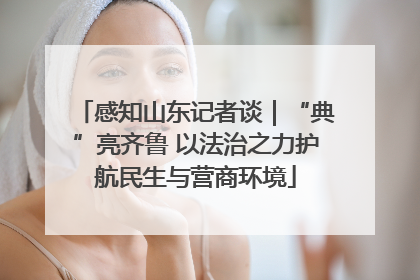 感知山东记者谈｜“典”亮齐鲁 以法治之力护航民生与营商环境
