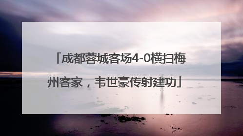 成都蓉城客场4-0横扫梅州客家，韦世豪传射建功