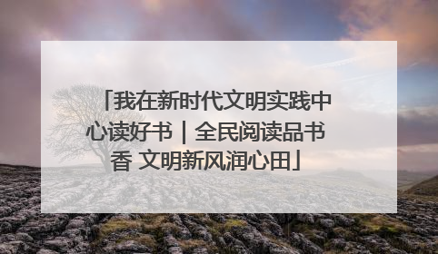 我在新时代文明实践中心读好书｜全民阅读品书香 文明新风润心田