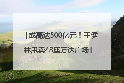 或高达500亿元！王健林甩卖48座万达广场
