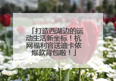 打造西湖边的运动生活新坐标！杭网福利官送迪卡侬爆款背包啦！
