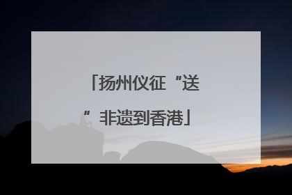 扬州仪征“送”非遗到香港