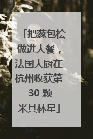 把葱包桧做进大餐，法国大厨在杭州收获第 30 颗米其林星