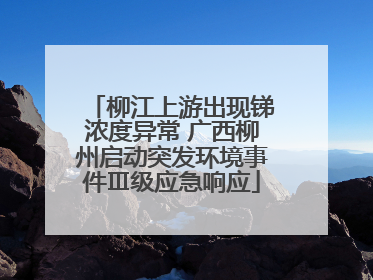 柳江上游出现锑浓度异常 广西柳州启动突发环境事件Ⅲ级应急响应