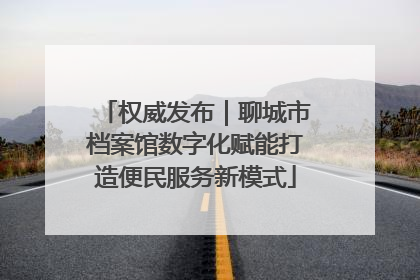 权威发布｜聊城市档案馆数字化赋能打造便民服务新模式