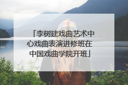 李树建戏曲艺术中心戏曲表演进修班在中国戏曲学院开班