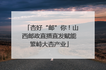 杏好“邮”你！山西邮政直播直发赋能繁峙大杏产业