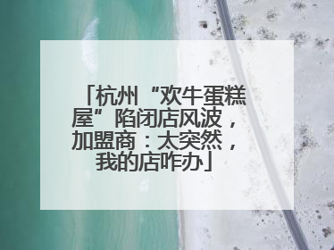杭州“欢牛蛋糕屋”陷闭店风波，加盟商：太突然，我的店咋办