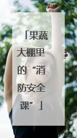 果蔬大棚里的“消防安全课”