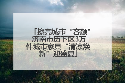 擦亮城市“容颜” 济南市历下区3万件城市家具“清凉焕新”迎盛夏