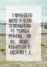 攀枝花市被授予全国文明城市称号 当地这些村镇、单位、家庭、校园也是全国文明！