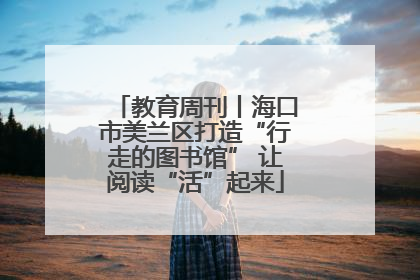 教育周刊丨海口市美兰区打造“行走的图书馆” 让阅读“活”起来
